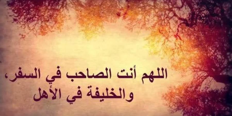 دعاء السفر مكتوب.. استودع الله دينك وأمانتك وخواتيم عملك